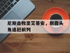 开云体育-关于尼斯击败圣艾蒂安，崭露头角追赶前列的信息