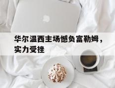 开云体育下载-华尔温西主场憾负富勒姆，实力受挫