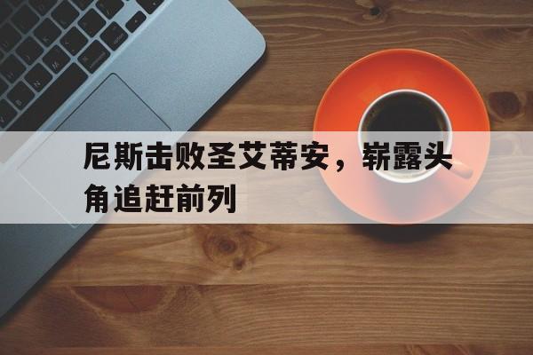 开云体育-关于尼斯击败圣艾蒂安，崭露头角追赶前列的信息